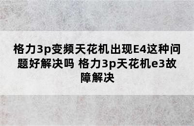 格力3p变频天花机出现E4这种问题好解决吗 格力3p天花机e3故障解决